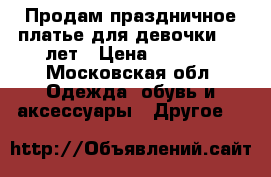 Продам праздничное платье для девочки 6-7 лет › Цена ­ 2 000 - Московская обл. Одежда, обувь и аксессуары » Другое   